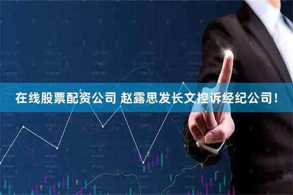 在线股票配资公司 赵露思发长文控诉经纪公司！