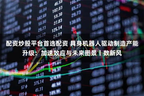 配资炒股平台首选配资 具身机器人驱动制造产能升级：加速效应与未来图景丨数新风