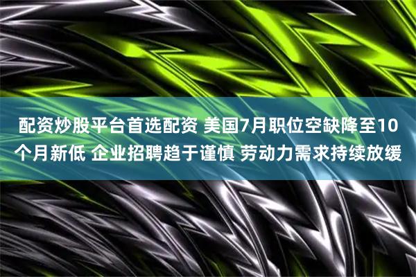 配资炒股平台首选配资 美国7月职位空缺降至10个月新低 企业招聘趋于谨慎 劳动力需求持续放缓