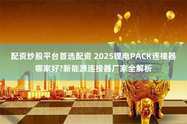 配资炒股平台首选配资 2025锂电PACK连接器哪家好?新能源连接器厂家全解析