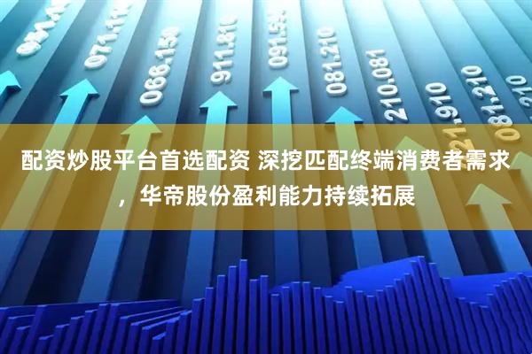 配资炒股平台首选配资 深挖匹配终端消费者需求，华帝股份盈利能力持续拓展