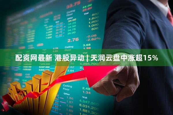 配资网最新 港股异动 | 天润云盘中涨超15%