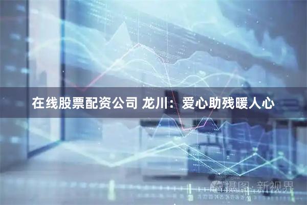 在线股票配资公司 龙川：爱心助残暖人心