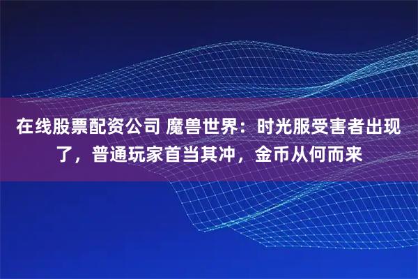 在线股票配资公司 魔兽世界：时光服受害者出现了，普通玩家首当其冲，金币从何而来