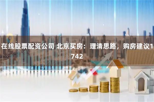 在线股票配资公司 北京买房：理清思路，购房建议1742