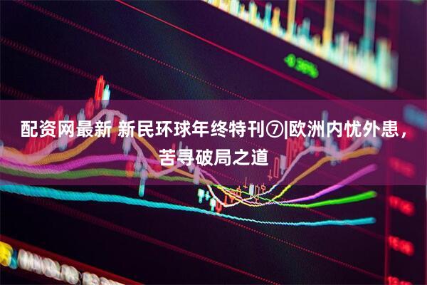 配资网最新 新民环球年终特刊⑦|欧洲内忧外患，苦寻破局之道