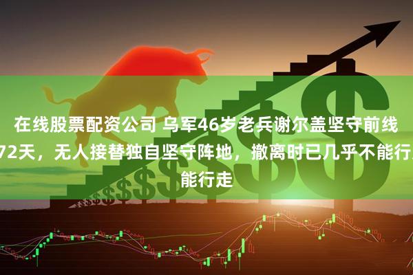在线股票配资公司 乌军46岁老兵谢尔盖坚守前线472天，无人接替独自坚守阵地，撤离时已几乎不能行走