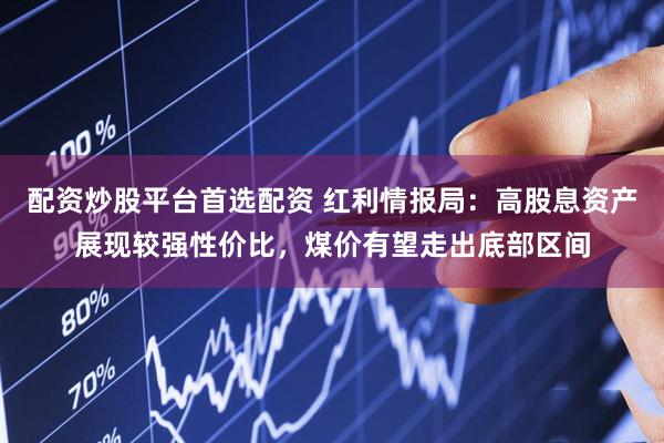 配资炒股平台首选配资 红利情报局：高股息资产展现较强性价比，煤价有望走出底部区间