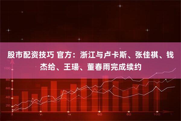股市配资技巧 官方：浙江与卢卡斯、张佳祺、钱杰给、王瑒、董春雨完成续约