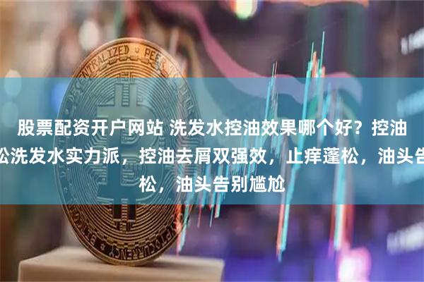 股票配资开户网站 洗发水控油效果哪个好？控油去屑蓬松洗发水实力派，控油去屑双强效，止痒蓬松，油头告别尴尬