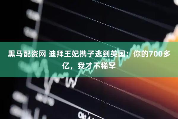 黑马配资网 迪拜王妃携子逃到英国：你的700多亿，我才不稀罕