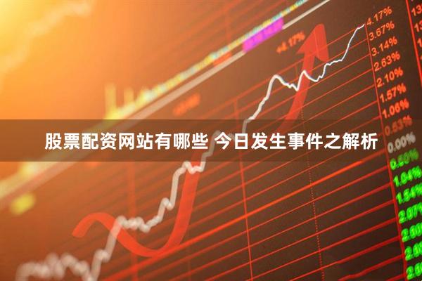 股票配资网站有哪些 今日发生事件之解析