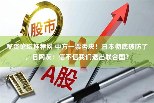 配资论坛推荐网 中方一票否决！日本彻底破防了，日网友：信不信我们退出联合国？