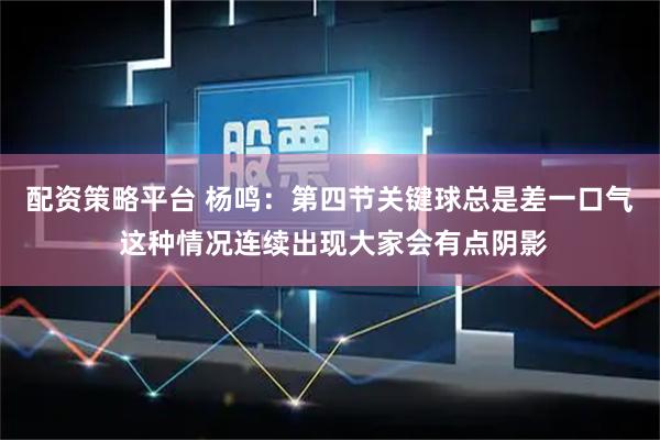 配资策略平台 杨鸣：第四节关键球总是差一口气 这种情况连续出现大家会有点阴影