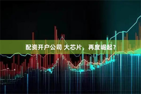配资开户公司 大芯片，再度崛起？