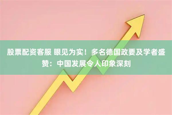 股票配资客服 眼见为实！多名德国政要及学者盛赞：中国发展令人印象深刻
