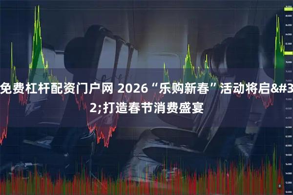 免费杠杆配资门户网 2026“乐购新春”活动将启 打造春节消费盛宴