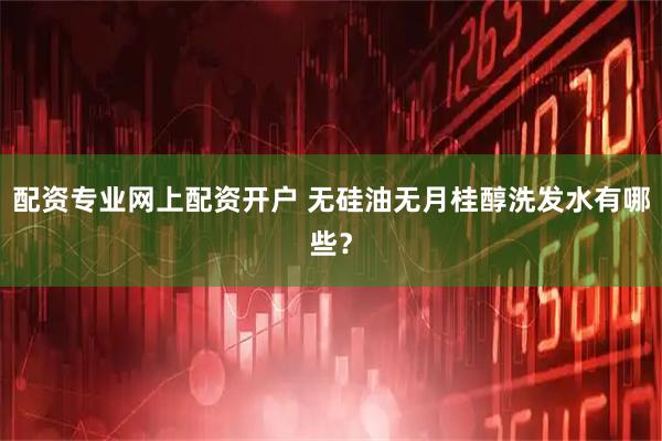 配资专业网上配资开户 无硅油无月桂醇洗发水有哪些？