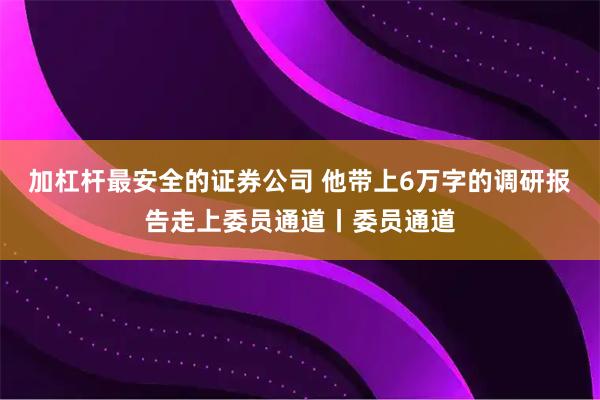 加杠杆最安全的证券公司 他带上6万字的调研报告走上委员通道丨委员通道