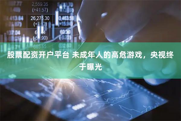 股票配资开户平台 未成年人的高危游戏，央视终于曝光