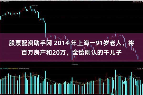 股票配资助手网 2014 年上海一91岁老人，将百万房产和20万，全给刚认的干儿子