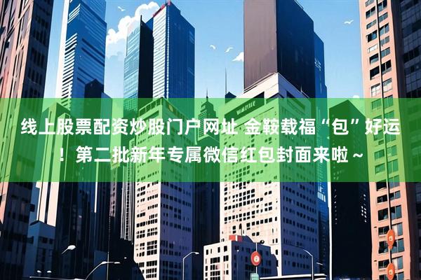线上股票配资炒股门户网址 金鞍载福“包”好运！第二批新年专属微信红包封面来啦～