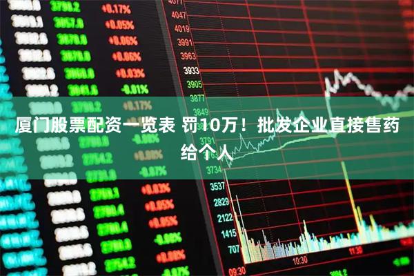 厦门股票配资一览表 罚10万！批发企业直接售药给个人