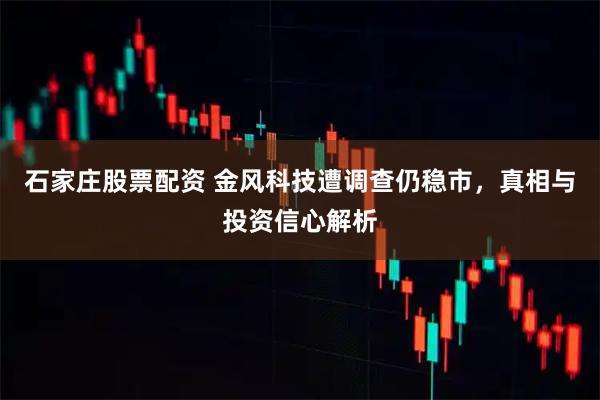 石家庄股票配资 金风科技遭调查仍稳市，真相与投资信心解析