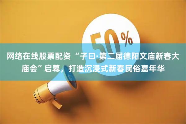 网络在线股票配资 “子曰·第二届德阳文庙新春大庙会”启幕，打造沉浸式新春民俗嘉年华