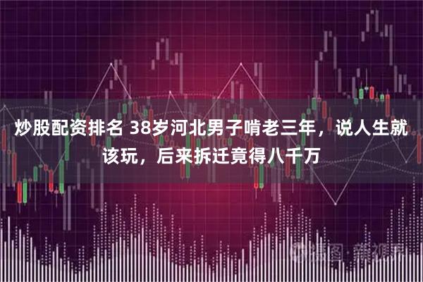 炒股配资排名 38岁河北男子啃老三年，说人生就该玩，后来拆迁竟得八千万
