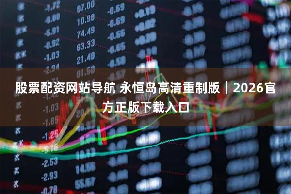 股票配资网站导航 永恒岛高清重制版｜2026官方正版下载入口