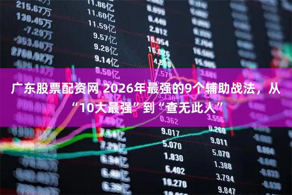 广东股票配资网 2026年最强的9个辅助战法，从“10大最强”到“查无此人”