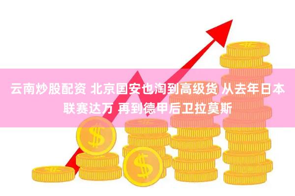 云南炒股配资 北京国安也淘到高级货 从去年日本联赛达万 再到德甲后卫拉莫斯