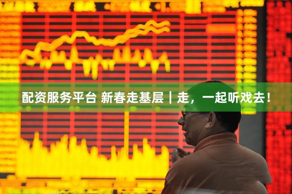 配资服务平台 新春走基层｜走，一起听戏去！