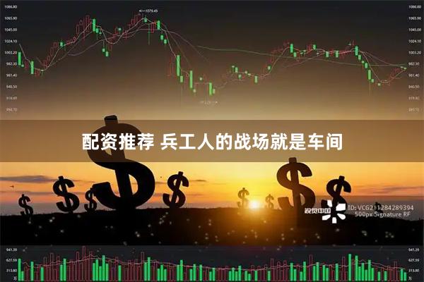配资推荐 兵工人的战场就是车间