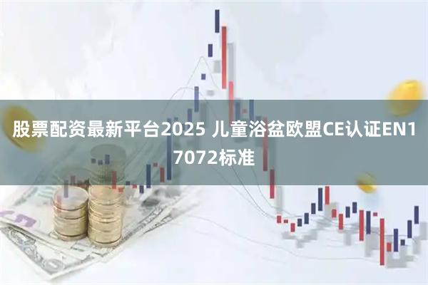 股票配资最新平台2025 儿童浴盆欧盟CE认证EN17072标准