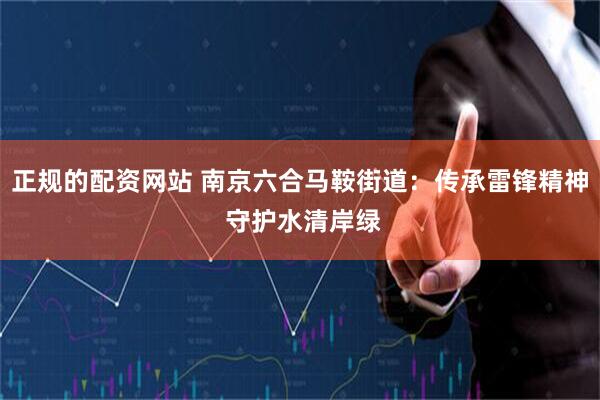 正规的配资网站 南京六合马鞍街道：传承雷锋精神 守护水清岸绿