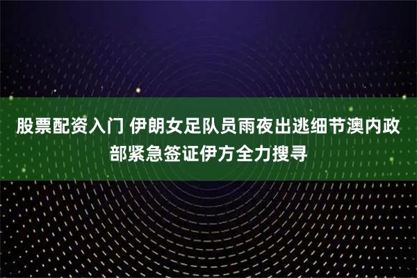 股票配资入门 伊朗女足队员雨夜出逃细节澳内政部紧急签证伊方全力搜寻