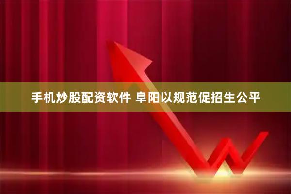 手机炒股配资软件 阜阳以规范促招生公平