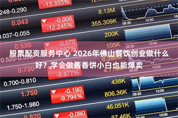 股票配资服务中心 2026年佛山餐饮创业做什么好？学会做酱香饼小白也能爆卖