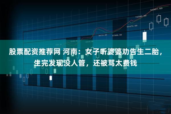 股票配资推荐网 河南：女子听婆婆劝告生二胎，生完发现没人管，还被骂太费钱