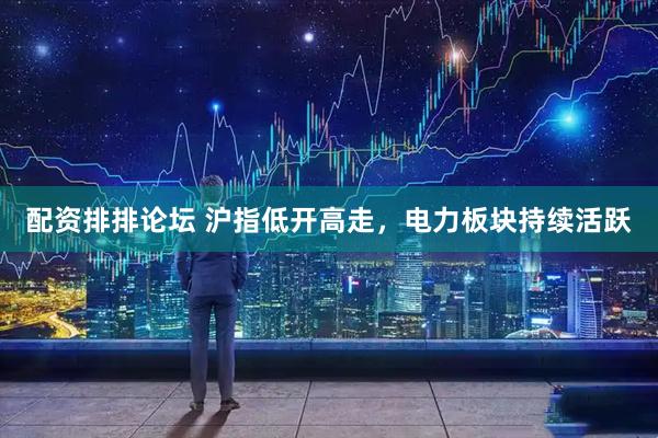 配资排排论坛 沪指低开高走，电力板块持续活跃