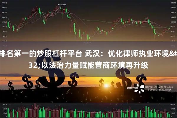 排名第一的炒股杠杆平台 武汉：优化律师执业环境 以法治力量赋能营商环境再升级