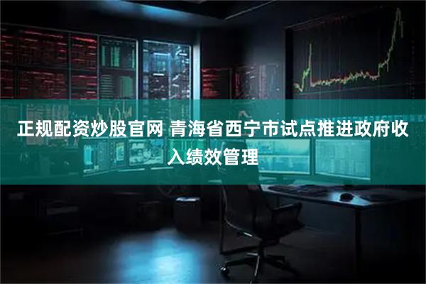 正规配资炒股官网 青海省西宁市试点推进政府收入绩效管理