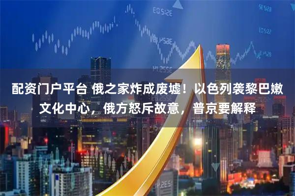 配资门户平台 俄之家炸成废墟！以色列袭黎巴嫩文化中心，俄方怒斥故意，普京要解释
