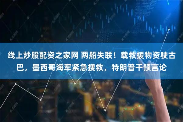 线上炒股配资之家网 两船失联！载救援物资驶古巴，墨西哥海军紧急搜救，特朗普干预言论