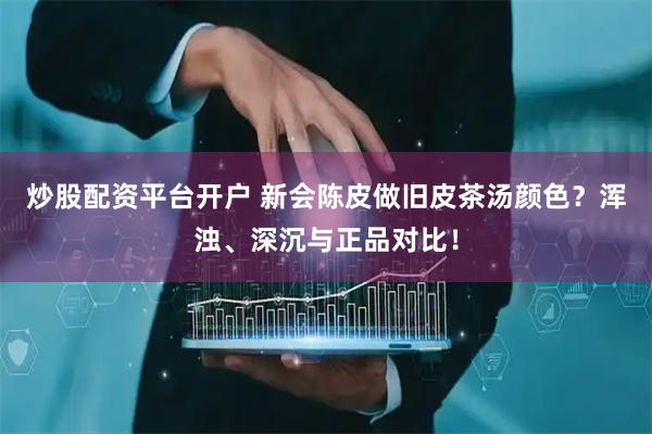 炒股配资平台开户 新会陈皮做旧皮茶汤颜色？浑浊、深沉与正品对比！