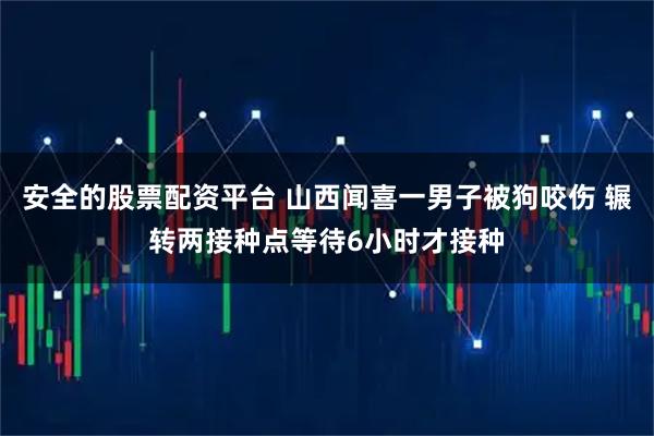 安全的股票配资平台 山西闻喜一男子被狗咬伤 辗转两接种点等待6小时才接种