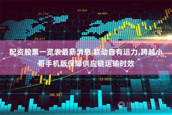 配资股票一览表最新消息 联动自有运力,跨越小哥手机版保障供应链运输时效