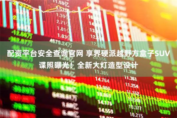 配资平台安全查询官网 享界硬派越野方盒子SUV谍照曝光！全新大灯造型设计